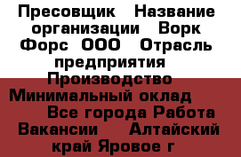 Пресовщик › Название организации ­ Ворк Форс, ООО › Отрасль предприятия ­ Производство › Минимальный оклад ­ 35 000 - Все города Работа » Вакансии   . Алтайский край,Яровое г.